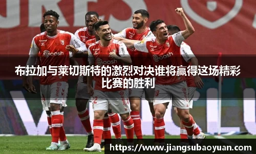 布拉加与莱切斯特的激烈对决谁将赢得这场精彩比赛的胜利