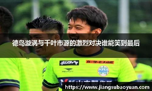 德岛漩涡与千叶市源的激烈对决谁能笑到最后