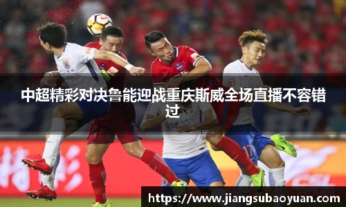 中超精彩对决鲁能迎战重庆斯威全场直播不容错过