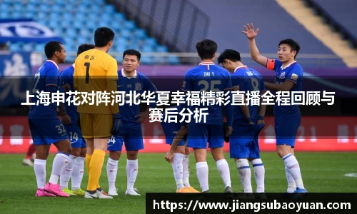 上海申花对阵河北华夏幸福精彩直播全程回顾与赛后分析